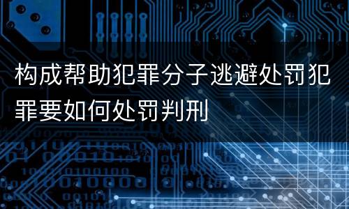 构成帮助犯罪分子逃避处罚犯罪要如何处罚判刑