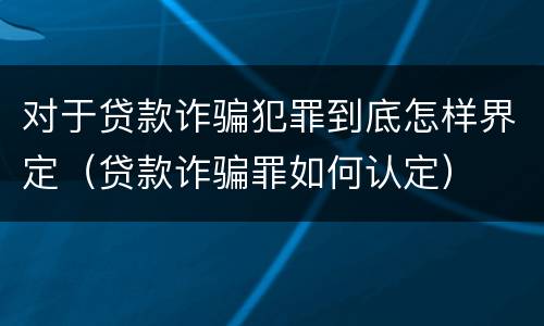 对于贷款诈骗犯罪到底怎样界定（贷款诈骗罪如何认定）