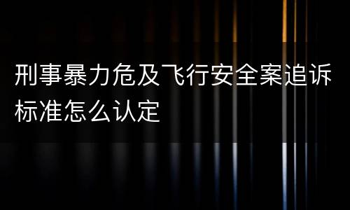 刑事暴力危及飞行安全案追诉标准怎么认定