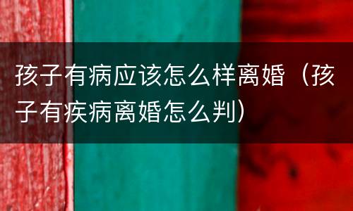 孩子有病应该怎么样离婚（孩子有疾病离婚怎么判）