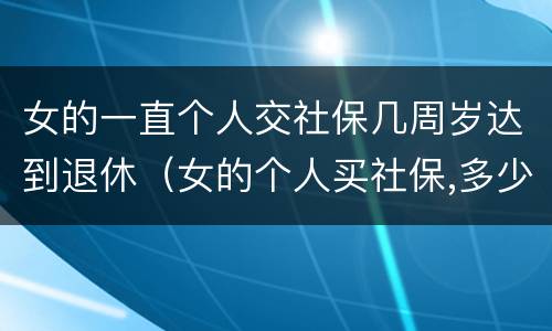 女的一直个人交社保几周岁达到退休（女的个人买社保,多少岁领退休金）