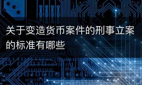 关于变造货币案件的刑事立案的标准有哪些