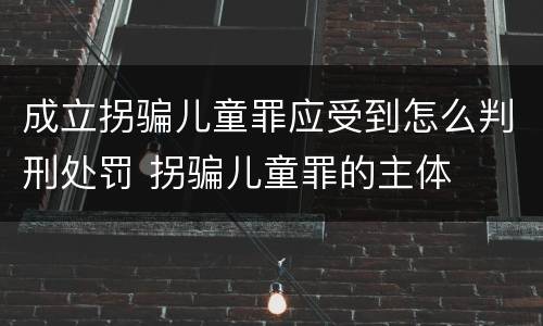 成立拐骗儿童罪应受到怎么判刑处罚 拐骗儿童罪的主体