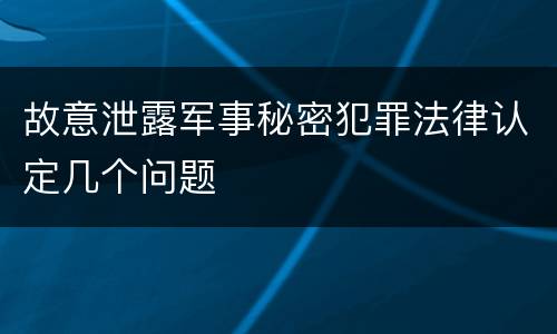 故意泄露军事秘密犯罪法律认定几个问题