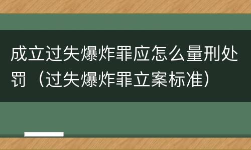 成立过失爆炸罪应怎么量刑处罚（过失爆炸罪立案标准）