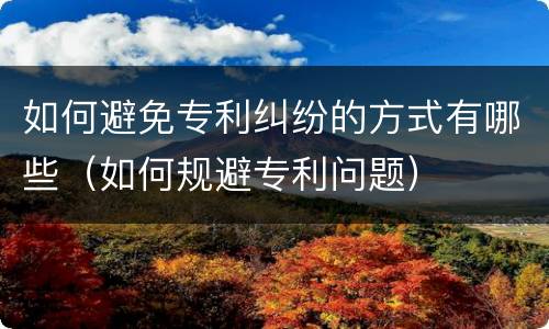 如何避免专利纠纷的方式有哪些（如何规避专利问题）