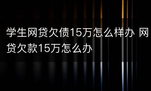 学生网贷欠债15万怎么样办 网贷欠款15万怎么办