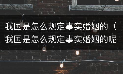 我国是怎么规定事实婚姻的（我国是怎么规定事实婚姻的呢）