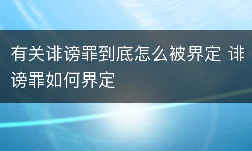 有关诽谤罪到底怎么被界定 诽谤罪如何界定