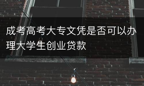 成考高考大专文凭是否可以办理大学生创业贷款