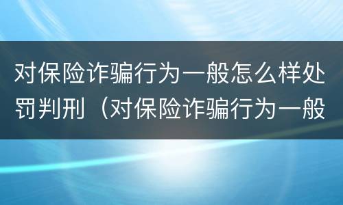 对保险诈骗行为一般怎么样处罚判刑（对保险诈骗行为一般怎么样处罚判刑的）