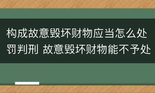 构成故意毁坏财物应当怎么处罚判刑 故意毁坏财物能不予处罚吗