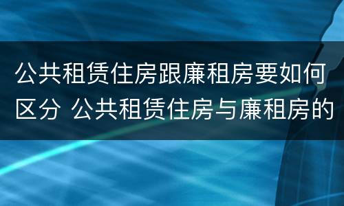 公共租赁住房跟廉租房要如何区分 公共租赁住房与廉租房的区别