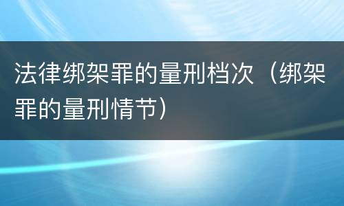 法律绑架罪的量刑档次（绑架罪的量刑情节）