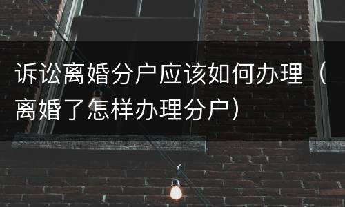 诉讼离婚分户应该如何办理（离婚了怎样办理分户）