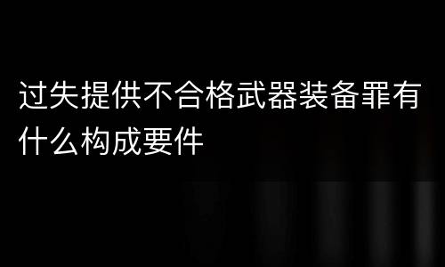 过失提供不合格武器装备罪有什么构成要件