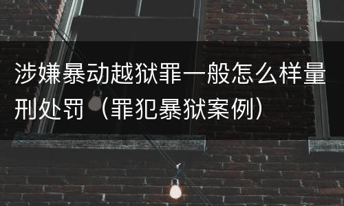 涉嫌暴动越狱罪一般怎么样量刑处罚（罪犯暴狱案例）