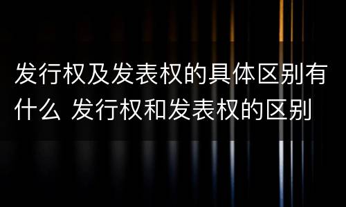 发行权及发表权的具体区别有什么 发行权和发表权的区别
