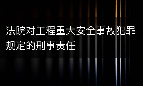 法院对工程重大安全事故犯罪规定的刑事责任
