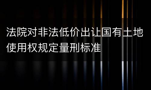 法院对非法低价出让国有土地使用权规定量刑标准