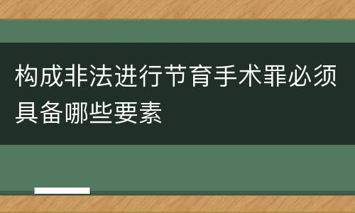 构成非法进行节育手术罪必须具备哪些要素