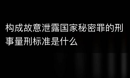 构成故意泄露国家秘密罪的刑事量刑标准是什么