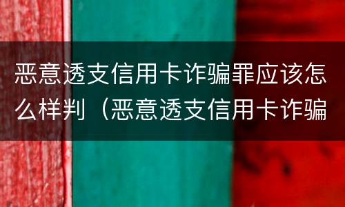 恶意透支信用卡诈骗罪应该怎么样判（恶意透支信用卡诈骗罪应该怎么样判决）