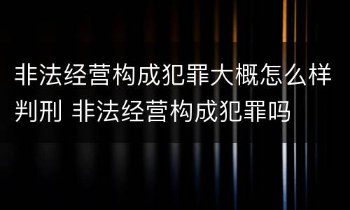 非法经营构成犯罪大概怎么样判刑 非法经营构成犯罪吗