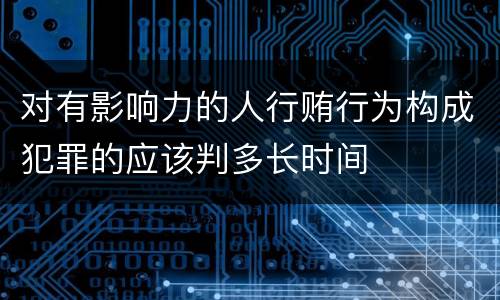 对有影响力的人行贿行为构成犯罪的应该判多长时间