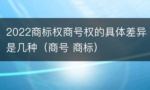 2022商标权商号权的具体差异是几种（商号 商标）