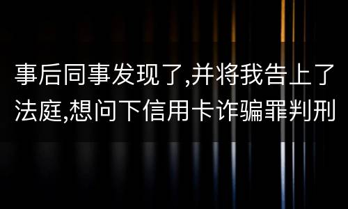 事后同事发现了,并将我告上了法庭,想问下信用卡诈骗罪判刑几年呢