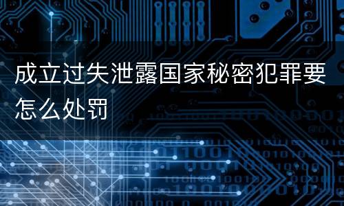 成立过失泄露国家秘密犯罪要怎么处罚