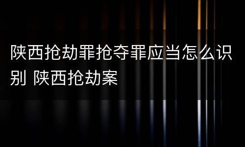陕西抢劫罪抢夺罪应当怎么识别 陕西抢劫案