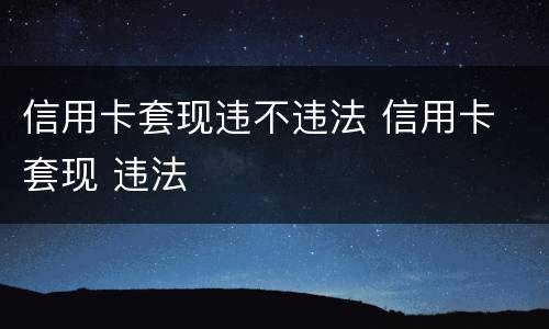 信用卡套现违不违法 信用卡 套现 违法