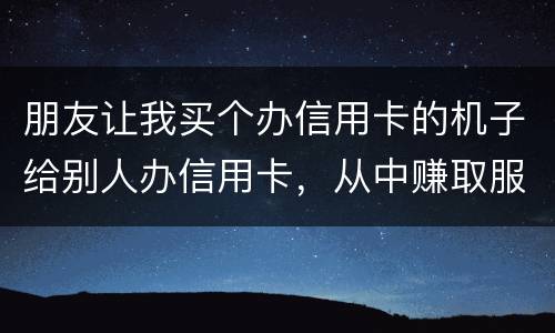朋友让我买个办信用卡的机子给别人办信用卡，从中赚取服务费，这算是违法吗