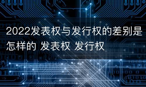 2022发表权与发行权的差别是怎样的 发表权 发行权