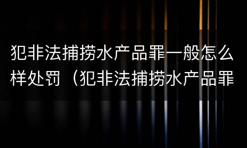 犯非法捕捞水产品罪一般怎么样处罚（犯非法捕捞水产品罪一般怎么样处罚呢）