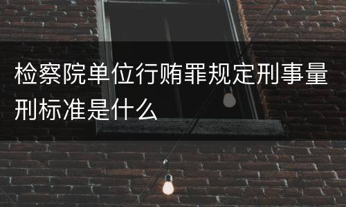 检察院单位行贿罪规定刑事量刑标准是什么