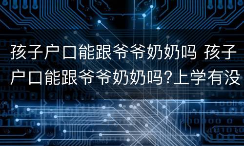 孩子户口能跟爷爷奶奶吗 孩子户口能跟爷爷奶奶吗?上学有没有影响