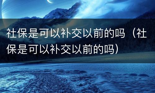社保是可以补交以前的吗（社保是可以补交以前的吗）