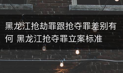 黑龙江抢劫罪跟抢夺罪差别有何 黑龙江抢夺罪立案标准