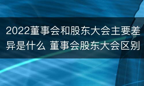 2022董事会和股东大会主要差异是什么 董事会股东大会区别