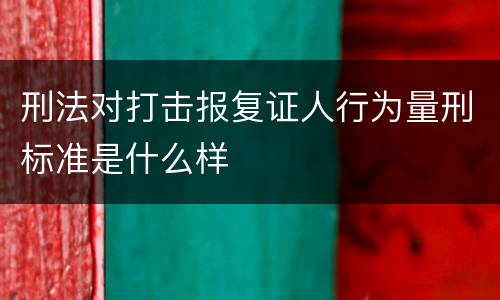 刑法对打击报复证人行为量刑标准是什么样