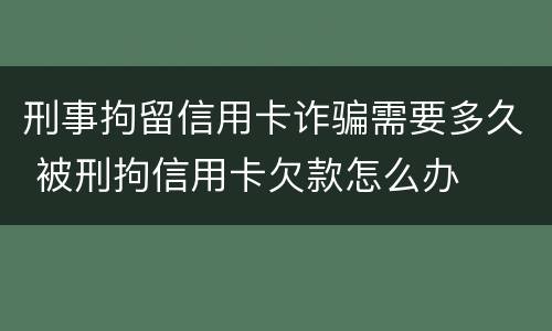 刑事拘留信用卡诈骗需要多久 被刑拘信用卡欠款怎么办