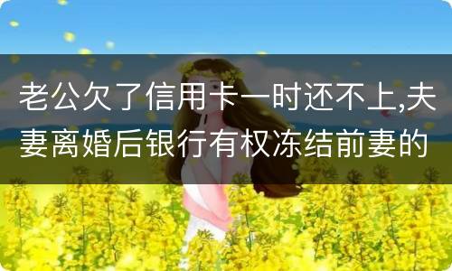 老公欠了信用卡一时还不上,夫妻离婚后银行有权冻结前妻的银行帐户吗