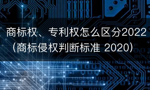 商标权、专利权怎么区分2022（商标侵权判断标准 2020）