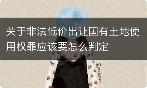 关于非法低价出让国有土地使用权罪应该要怎么判定