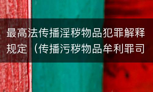 最高法传播淫秽物品犯罪解释规定（传播污秽物品牟利罪司法解释的数量标准）
