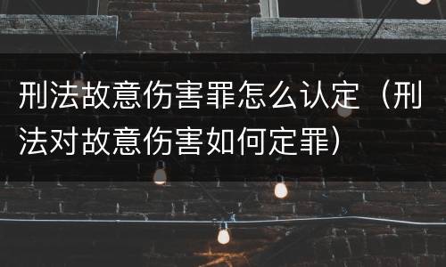 刑法故意伤害罪怎么认定（刑法对故意伤害如何定罪）