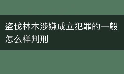 盗伐林木涉嫌成立犯罪的一般怎么样判刑